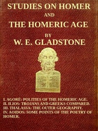 Studies on Homer and the Homeric Age, Vol. 3 of 3 I. Agorè: Polities of the Homeric Age. II. Ilios: Trojans and Greeks Compared. III. Thalassa: The Outer Geography. IV. Aoidos: Some Points of the Poetry of Homer.
