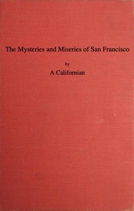 The Mysteries and Miseries of San Francisco Showing up all the various characters and notabilities, (both in high and low life) that have figured in San Franciso since its settlement.