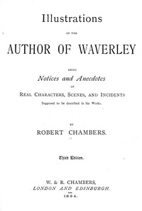 Illustrations of the Author of Waverley Being Notices and Anecdotes of Real Characters, Scenes, and Incidents Supposed to Be Described in His Works