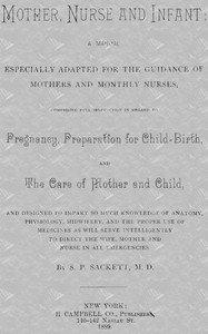 Mother, Nurse and Infant A Manual Especially Adapted for the Guidance of Mothers and Monthly Nurses, Comprising Full Instruction in Regard To Pregnancy, Preparation for Child-birth, and the Care of Mother and Child, and Designed to Impart so Much Knowl