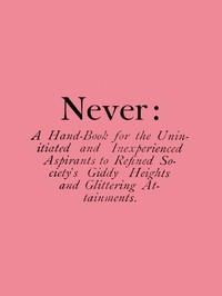 Never: A Hand-Book for the Uninitiated and Inexperienced Aspirants to Refined Society's Giddy Heights and Glittering Attainments.