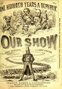 Our Show A Humorous Account of the International Exposition in Honor of the Centennial Anniversary of American Independence, from Inception to Completion, Including Description of Buildings, Biographies of Managers, Receptions of Foreign Dignitaries, O