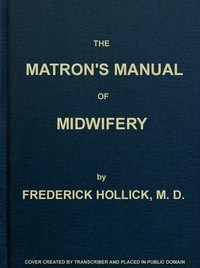 The Matron's Manual of Midwifery, and the Diseases of Women During Pregnancy and in Childbed Being a Familiar and Practical Treatise, More Especially Intended for the Instruction of Females Themselves, but Adapted Also for Popular Use among Students an