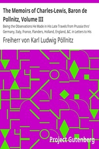 The Memoirs of Charles-Lewis, Baron de Pollnitz, Volume III Being the Observations He Made in His Late Travels from Prussia thro' Germany, Italy, France, Flanders, Holland, England, &C. in Letters to His Friend. Discovering Not Only the Present Sta