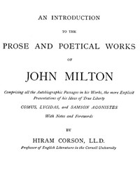 An Introduction to the Prose and Poetical Works of John Milton Comprising All the Autobiographic Passages in His Works, the More Explicit Presentations of His Ideas of True Liberty.