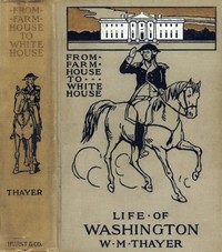 From Farm House to the White House The life of George Washington, his boyhood, youth, manhood, public and private life and services