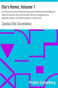 Dio's Rome, Volume 1 An Historical Narrative Originally Composed in Greek during the Reigns of Septimius Severus, Geta and Caracalla, Macrinus, Elagabalus and Alexander Severus: and Now Presented in English Form