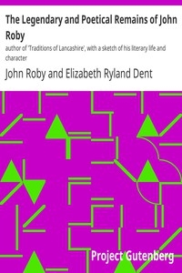 The Legendary and Poetical Remains of John Roby author of 'Traditions of Lancashire', with a sketch of his literary life and character