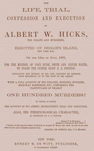 The Life, Trial, Confession and Execution of Albert W. Hicks The Pirate and Murderer, Executed on Bedloe’s Island, New York Bay, on the 13th of July, 1860, for the Murder of Capt. Burr, Smith and Oliver Watts, on Board the Oyster Sloop E. A. Johnson. C