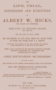 The Life, Trial, Confession and Execution of Albert W. Hicks The Pirate and Murderer, Executed on Bedloe’s Island, New York Bay, on the 13th of July, 1860, for the Murder of Capt. Burr, Smith and Oliver Watts, on Board the Oyster Sloop E. A. Johnson. C