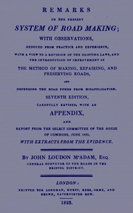 Remarks on the Present System of Road Making With Observations, Deduced from Practice and Experience, With a View to a Revision of the Existing Laws, and the Introduction of Improvement in the Method of Making, Repairing, and Preserving Roads, and Defen