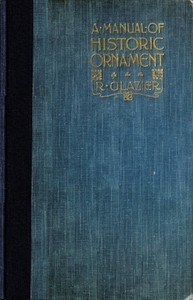 A Manual of Historic Ornament Treating upon the evolution, tradition, and development of architecture and other applied arts. Prepared for the use of students and craftsmen