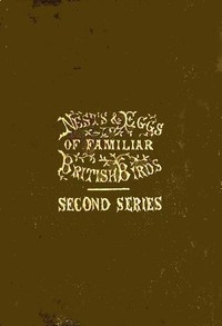 Nests and Eggs of Familiar British Birds, Second Series Described and Illustrated; with an Account of the Haunts and Habits of the Feathered Architects, and their Times and Modes of Building