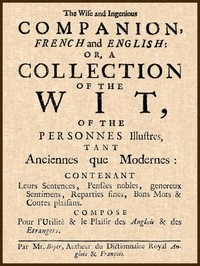 The Wise and Ingenious Companion, French and English; or, A Collection of the Wit of the Illustrious Persons, Both Ancient and Modern