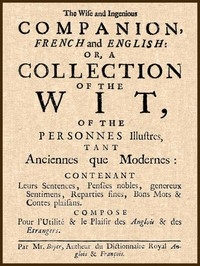 The Wise and Ingenious Companion, French and English; or, A Collection of the Wit of the Illustrious Persons, Both Ancient and Modern
