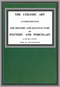 The Ceramic Art A Compendium of The History and Manufacture of Pottery and Porcelain