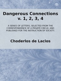 Dangerous Connections, v. 1, 2, 3, 4 A Series of Letters, selected from the Correspondence of a Private Circle; and Published for the Instruction of Society.