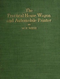 Practical House, Wagon and Automobile Painter including sign painting, and valuable hints and recipes