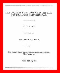 The Country's Need of Greater Railway Facilities and Terminals Address Delivered at the Annual Dinner of the Railway Business Association, New York City, December 19, 1912