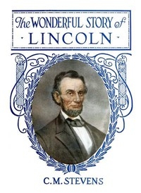 The Wonderful Story of Lincoln And the Meaning of His Life for the Youth and Patriotism of America