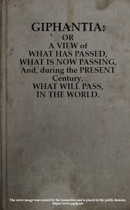 Giphantia Or a View of What Has Passed, What Is Now Passing, and, During the Present Century, What Will Pass, in the World.