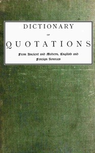 Dictionary of Quotations from Ancient and Modern, English and Foreign Sources Including Phrases, Mottoes, Maxims, Proverbs, Definitions, Aphorisms, and Sayings of Wise Men, in Their Bearing on Life, Literature, Speculation, Science, Art, Religion, and