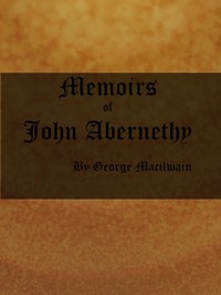 Memoirs of John Abernethy With a View of His Lectures, His Writings, and Character; with Additional Extracts from Original Documents, Now First Published