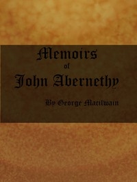 Memoirs of John Abernethy With a View of His Lectures, His Writings, and Character; with Additional Extracts from Original Documents, Now First Published