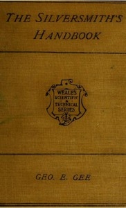 The Silversmith's Handbook Containing full instructions for the alloying and working of silver