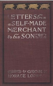 Letters from a Self-Made Merchant to His Son Being the Letters written by John Graham, Head of the House of Graham & Company, Pork-Packers in Chicago, familiarly known on 'Change as 