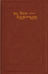 The New Eschatology Showing the Indestructibility of the Earth and the Wide Difference Between the Letter and Spirit of Holy Scripture.