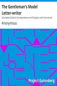 The Gentleman's Model Letter-writer A Complete Guide to Correspondence on All Subjects, with Commercial Forms