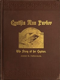 Cynthia Ann Parker The Story of Her Capture at the Massacre of the Inmates of Parker's Fort; of Her Quarter of a Century Spent Among the Comanches, as the Wife of the War Chief, Peta Nocona; and of Her Recapture at the Battle of Pease River, by Captain