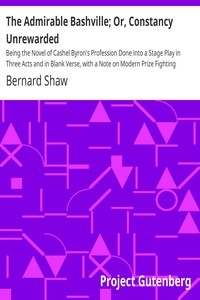 The Admirable Bashville; Or, Constancy Unrewarded Being the Novel of Cashel Byron's Profession Done into a Stage Play in Three Acts and in Blank Verse, with a Note on Modern Prize Fighting