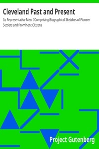 Cleveland Past and Present: Its Representative Men Comprising Biographical Sketches of Pioneer Settlers and Prominent Citizens