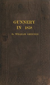 Gunnery in 1858: Being a Treatise on Rifles, Cannon, and Sporting Arms Explaining the Principles of the Science of Gunnery, and Describing the Newest Improvements in Fire-Arms