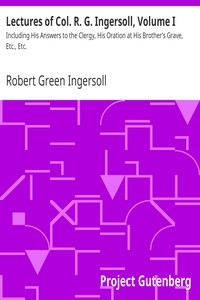 Lectures of Col. R. G. Ingersoll, Volume I Including His Answers to the Clergy, His Oration at His Brother's Grave, Etc., Etc.