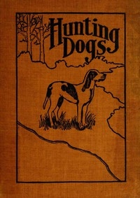 Hunting Dogs Describes in a Practical Manner the Training, Handling, Treatment, Breeds, Etc., Best Adapted for Night Hunting as Well as Gun Dogs for Daylight Sport