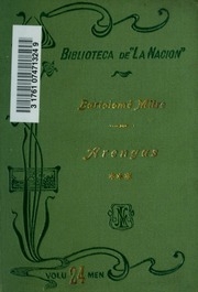 Arengas de Bartolomé Mitre; colección de discursos parlamentarios, políticos, económicos y literarios, oraciones fúnebres, alocuciones conmemorativas, proclamas y alegatos in voce pronunciados desde 1848 hasta 1902