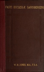 Fasti Ecclesiæ Sarisberiensis : or, A calendar of the Bishops, Deans, Archdeacons, and members of the Cathedral body at Salisbury, from the earliest times to the present