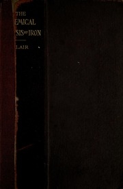The Chemical Analysis Of Iron, A Complete Account Of All The Best Known Methods For The Analysis Of Iron, Steel, Pig-iron, Iron Ore, Limestone, Slag, Clay, Sand, Coal, Coke, And Furnace And Producer Gases