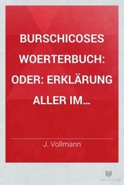 Burschicoses woerterbuch, oder: erklärung aller im studentenleben vorkommenden sitten, ausdrüke, wörter, redensarten und des comments, nebst angabe der auf allen universitäten bestehenden corps