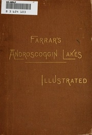 Farrar's Illustrated Guide Book To The Androscoggin Lakes : And The Head-waters Of The Connecticut, Magalloway, And Androscoggin Rivers, Dixville Notch, Grafton Notch, And Andover, Maine, And Vicinity, With A New And Correct Map Of The Lake Region, Also C