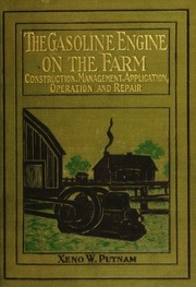 The Gasoline Engine On The Farm; A Practical, Comprehensive Treatise On The Construction, Repair, Management And Use Of This Great Farm Power As Applied To All Farm Machinery And Farmer's Work Indoors And Out ..