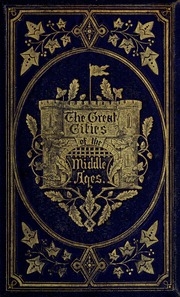 The Great Cities Of The Middle Ages, Or, The Landmarks Of European Civilization