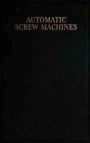 Automatic Screw Machines; A Treatise On The Construction, Design, And Operation Of Automatic Screw Machines And Their Tool Equipment