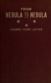 From Nebula To Nebula, Or The Dynamics Of The Heavens Containing A Broad Outline Of The History Of Astronomy, A General Summary Of Its Achievements, A Synopsis And Criticism Of Recent Cosmological Theories And Especially An Expansion Of The Principle Of U