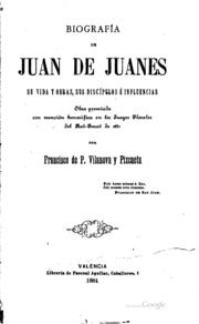 Biografía de Juan de Juanes : su vida y obras,sus discípulos é influencias; obra premiada con mención honorifica en los Fuegos Florales del Rat-Penat de 1881