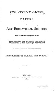 The Antefix Papers; Papers On Art Educational Subjects, Read At The Weekly Meetings Of The Massachusetts Art Teachers' Association, By Members And Others Connected With The Massachusetts Normal Art School