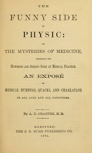 The funny side of physic : or, The mysteries of medicine, presenting the humorous and serious sides of medical practice. An exposé of medical humbugs, quacks, and charlatans in all ages and all countries